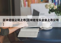 区块链接公司上市[区块链龙头企业上市公司]