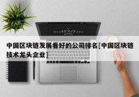 中国区块链发展看好的公司排名[中国区块链技术龙头企业]