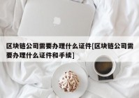 区块链公司需要办理什么证件[区块链公司需要办理什么证件和手续]