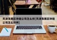 天津发展区块链公司怎么样[天津发展区块链公司怎么样啊]