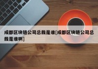 成都区块链公司总裁是谁[成都区块链公司总裁是谁啊]