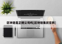 区块链是正规公司吗[区块链集团官网]