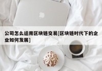 公司怎么运用区块链交易[区块链时代下的企业如何发展]