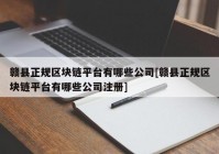 赣县正规区块链平台有哪些公司[赣县正规区块链平台有哪些公司注册]