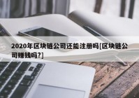 2020年区块链公司还能注册吗[区块链公司赚钱吗?]