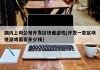 国内上司公司开发区块链游戏[开发一款区块链游戏需要多少钱]