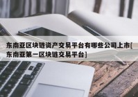 东南亚区块链资产交易平台有哪些公司上市[东南亚第一区块链交易平台]