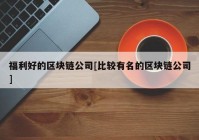 福利好的区块链公司[比较有名的区块链公司]