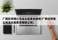 广西区块链公司龙头股票有哪些[广西区块链公司龙头股票有哪些公司]