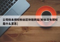 公司称未授权粉丝区块链网站[粉丝没有授权是什么意思]