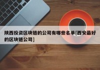 陕西投资区块链的公司有哪些名单[西安最好的区块链公司]