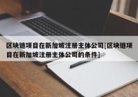 区块链项目在新加坡注册主体公司[区块链项目在新加坡注册主体公司的条件]