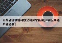 山东省区块链科技公司济宁新闻[济南区块链产业协会]