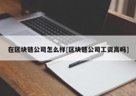 在区块链公司怎么样[区块链公司工资高吗]