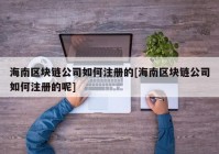 海南区块链公司如何注册的[海南区块链公司如何注册的呢]