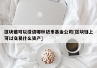 区块链可以投资哪种货币基金公司[区块链上可以交易什么资产]