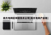 南方电网区块链技术公司[南方电网产业链]