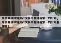 东南亚区块链资产交易平台排名第一的公司[东南亚区块链资产交易平台排名第一的公司有哪些]