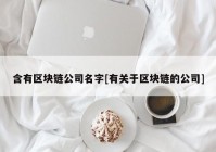含有区块链公司名字[有关于区块链的公司]