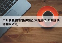 广州发展最好的区块链公司是哪个[广州区块链有限公司]