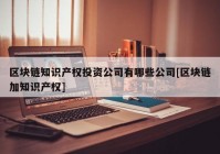 区块链知识产权投资公司有哪些公司[区块链加知识产权]