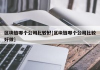 区块链哪个公司比较好[区块链哪个公司比较好做]