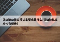 区块链公司资质认定要求是什么[区块链认证机构有哪些]